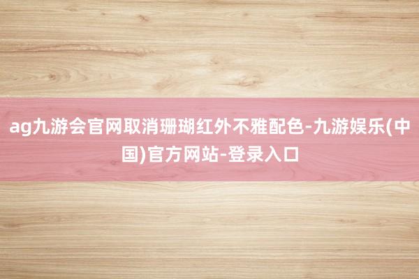 ag九游会官网取消珊瑚红外不雅配色-九游娱乐(中国)官方网站-登录入口