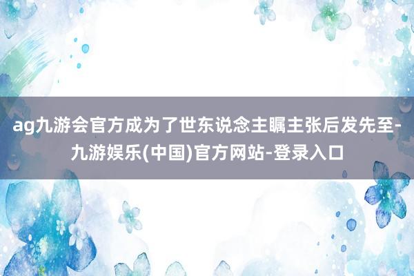 ag九游会官方成为了世东说念主瞩主张后发先至-九游娱乐(中国