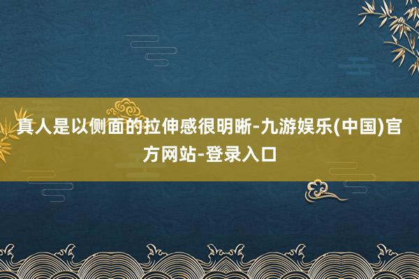 真人是以侧面的拉伸感很明晰-九游娱乐(中国)官方网站-登录入