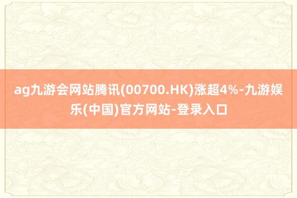 ag九游会网站腾讯(00700.HK)涨超4%-九游娱乐(中