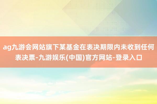 ag九游会网站旗下某基金在表决期限内未收到任何表决票-九游娱