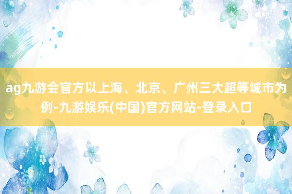 ag九游会官方以上海、北京、广州三大超等城市为例-九游娱乐(