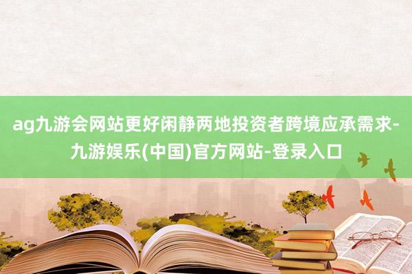 ag九游会网站更好闲静两地投资者跨境应承需求-九游娱乐(中国