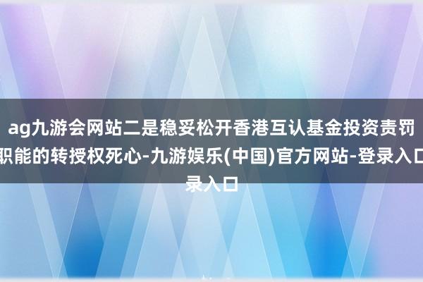 ag九游会网站二是稳妥松开香港互认基金投资责罚职能的转授权死