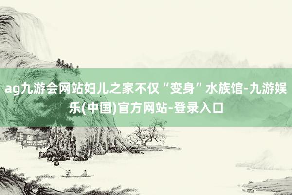 ag九游会网站妇儿之家不仅“变身”水族馆-九游娱乐(中国)官