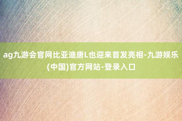 ag九游会官网比亚迪唐L也迎来首发亮相-九游娱乐(中国)官方网站-登录入口