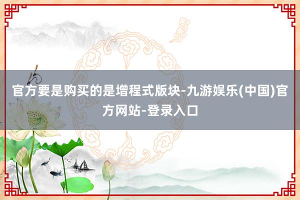 官方要是购买的是增程式版块-九游娱乐(中国)官方网站-登录入口