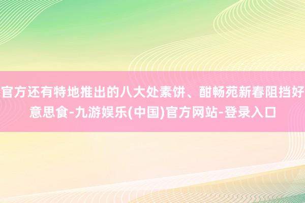 官方还有特地推出的八大处素饼、酣畅苑新春阻挡好意思食-九游娱