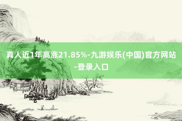 真人近1年高涨21.85%-九游娱乐(中国)官方网站-登录入