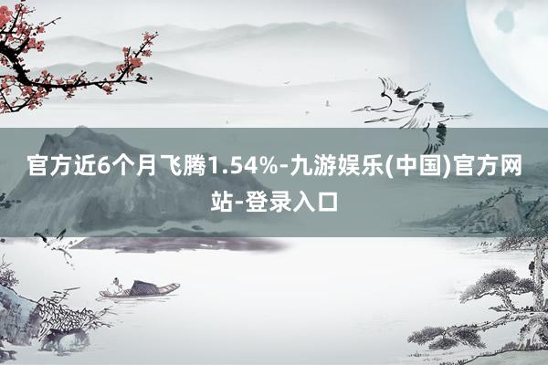 官方近6个月飞腾1.54%-九游娱乐(中国)官方网站-登录入