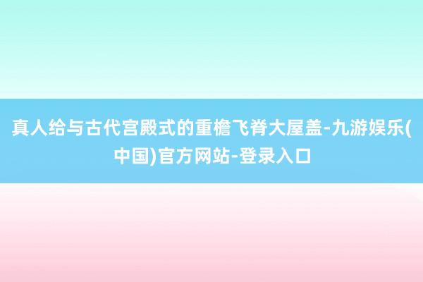 真人给与古代宫殿式的重檐飞脊大屋盖-九游娱乐(中国)官方网站