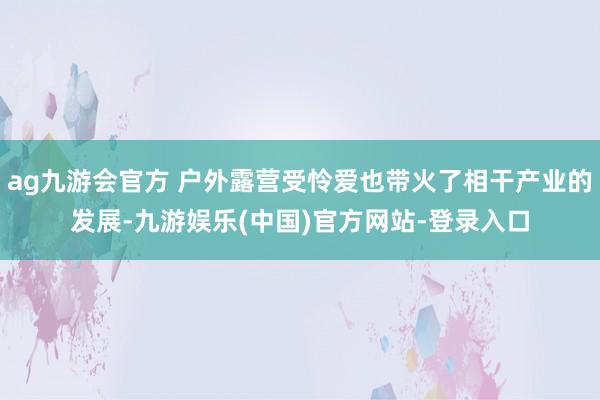 ag九游会官方 户外露营受怜爱也带火了相干产业的发展-九游娱