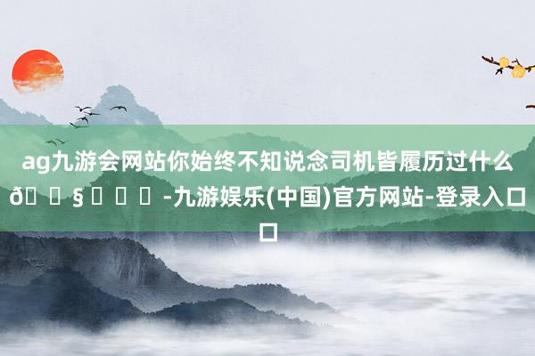 ag九游会网站你始终不知说念司机皆履历过什么😧 ​​​-九游