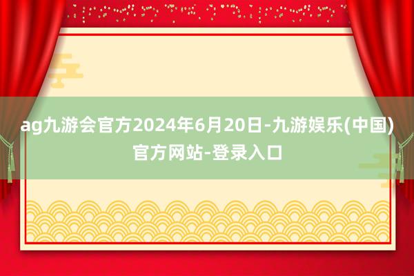 ag九游会官方2024年6月20日-九游娱乐(中国)官方网站