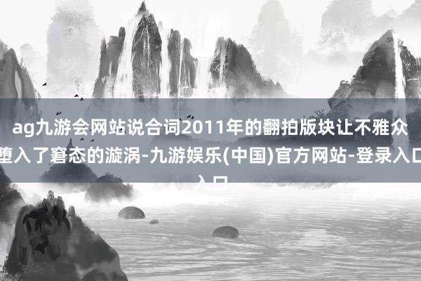 ag九游会网站说合词2011年的翻拍版块让不雅众堕入了窘态的