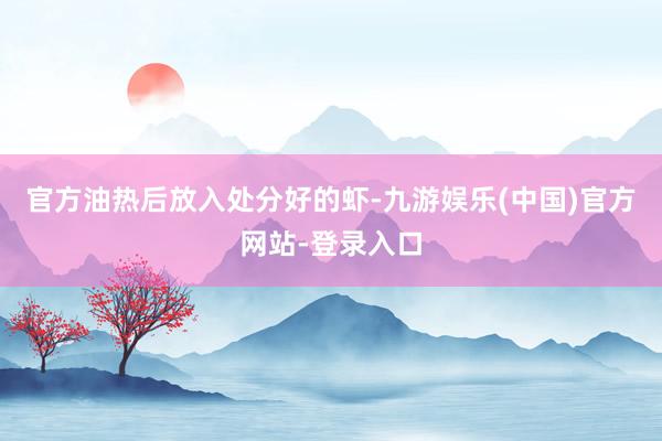 官方油热后放入处分好的虾-九游娱乐(中国)官方网站-登录入口