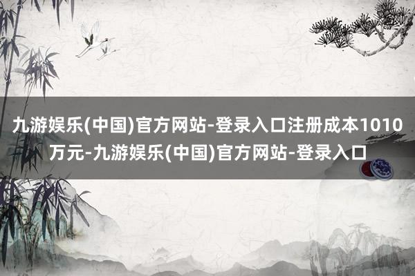 九游娱乐(中国)官方网站-登录入口注册成本1010万元-九游