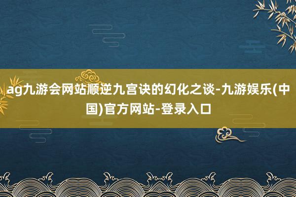 ag九游会网站顺逆九宫诀的幻化之谈-九游娱乐(中国)官方网站