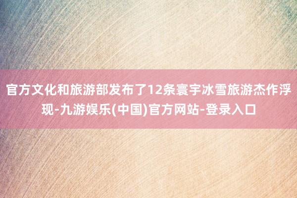 官方文化和旅游部发布了12条寰宇冰雪旅游杰作浮现-九游娱乐(