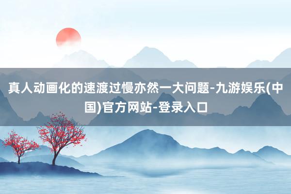 真人动画化的速渡过慢亦然一大问题-九游娱乐(中国)官方网站-