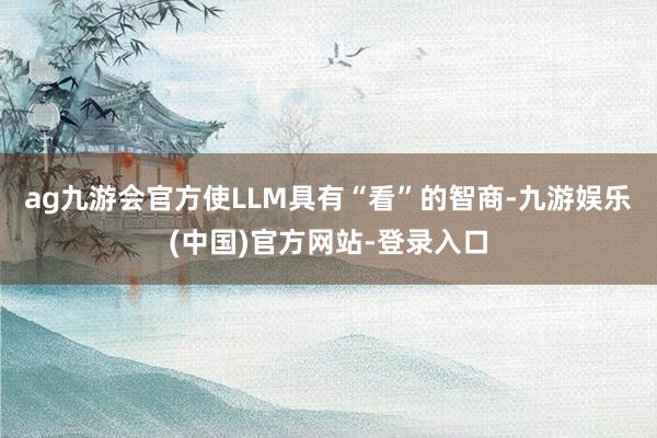 ag九游会官方使LLM具有“看”的智商-九游娱乐(中国)官方
